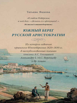 cover image of «Я люблю Побережье, и мой долг – сделать его цветущим!..» Южный берег русской аристократии. Из истории освоения крымского Южнобережья 1820-1830 гг. в неопубликованных письмах княгини А. С. Голициной Александру I, М. С. Воронцову и другим лицам